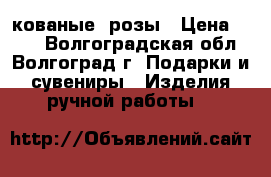 кованые  розы › Цена ­ 800 - Волгоградская обл., Волгоград г. Подарки и сувениры » Изделия ручной работы   